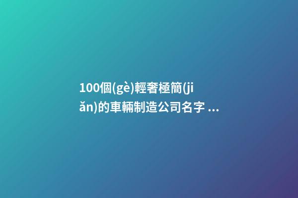 100個(gè)輕奢極簡(jiǎn)的車輛制造公司名字 參照這些好名字合適-第1張-公司起名-玄機(jī)派